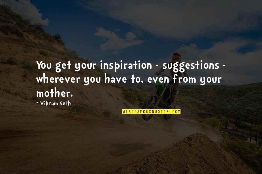 My Mother Is My Inspiration Quotes By Vikram Seth: You get your inspiration - suggestions - wherever