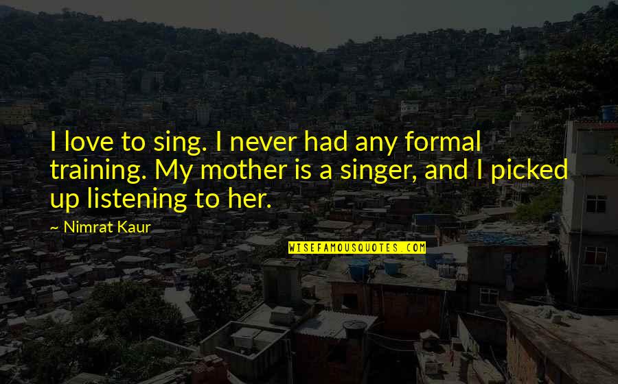 My Mother Is My Quotes By Nimrat Kaur: I love to sing. I never had any