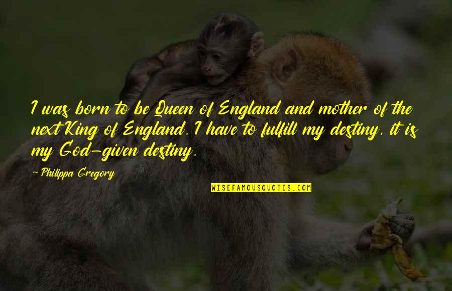 My Mother Is My Quotes By Philippa Gregory: I was born to be Queen of England