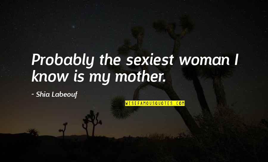 My Mother Is My Quotes By Shia Labeouf: Probably the sexiest woman I know is my My Mother Is My Quotes By Shia Labeouf: Probably the sexiest woman I know is my