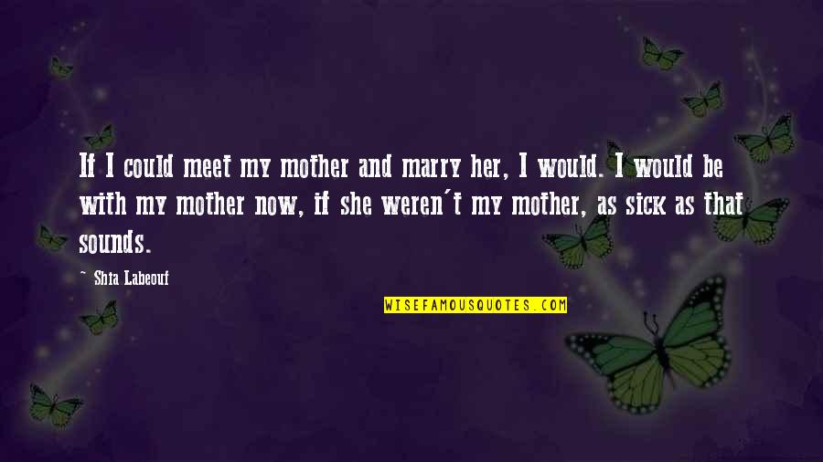 My Mother Sick Quotes By Shia Labeouf: If I could meet my mother and marry My Mother Sick Quotes By Shia Labeouf: If I could meet my mother and marry