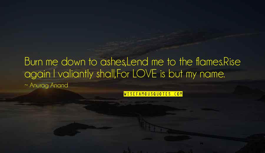 My Name Is Love Quotes By Anurag Anand: Burn me down to ashes,Lend me to the