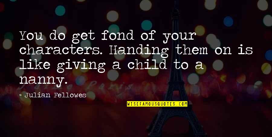 My Nanny Quotes By Julian Fellowes: You do get fond of your characters. Handing My Nanny Quotes By Julian Fellowes: You do get fond of your characters. Handing