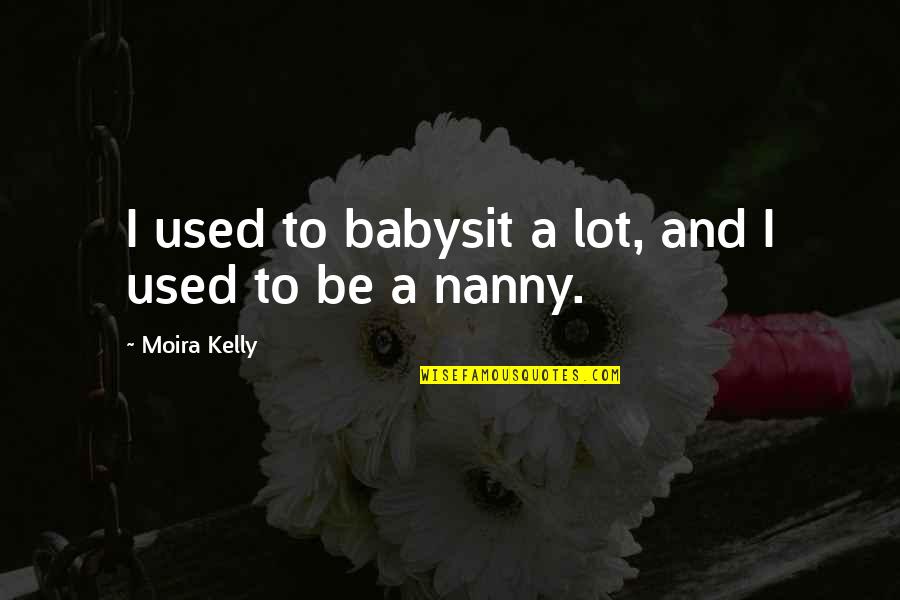 My Nanny Quotes By Moira Kelly: I used to babysit a lot, and I My Nanny Quotes By Moira Kelly: I used to babysit a lot, and I