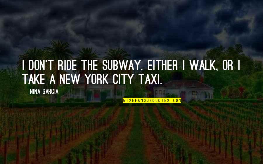 My New Ride Quotes By Nina Garcia: I don't ride the subway. Either I walk,