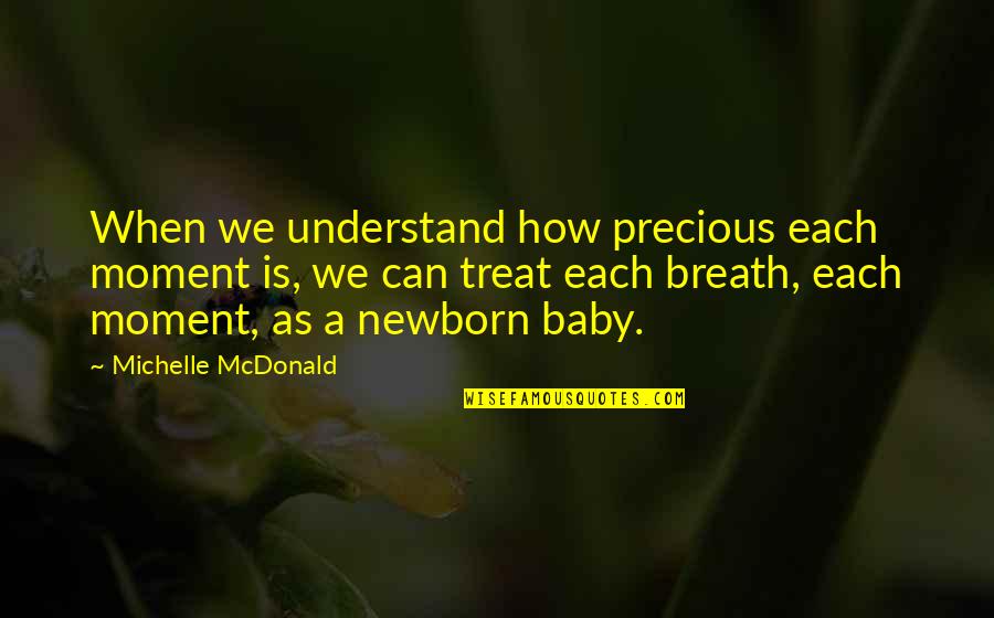 My Newborn Baby Quotes By Michelle McDonald: When we understand how precious each moment is,