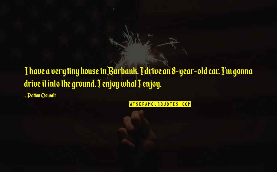My Old Car Quotes By Patton Oswalt: I have a very tiny house in Burbank. My Old Car Quotes By Patton Oswalt: I have a very tiny house in Burbank.