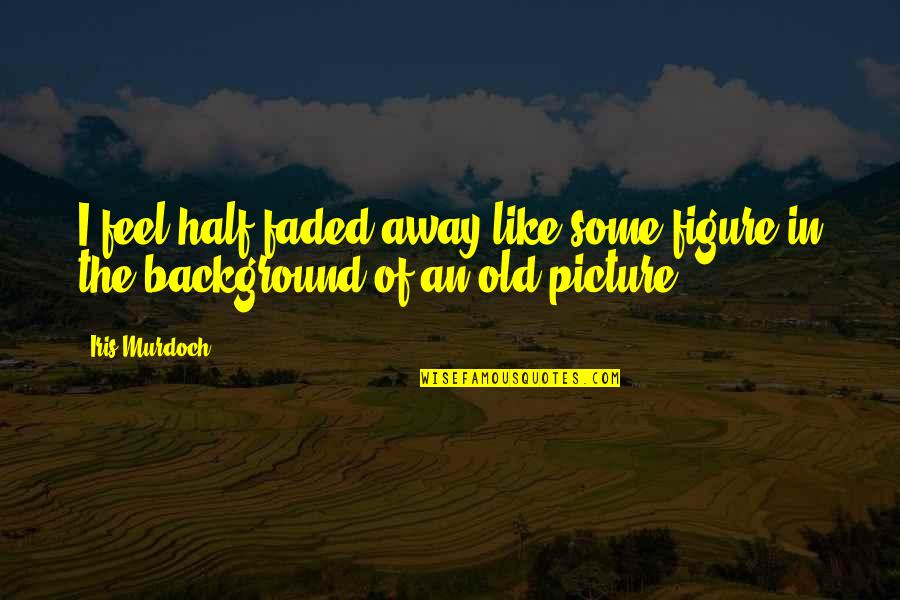 My Old Picture Quotes By Iris Murdoch: I feel half faded away like some figure