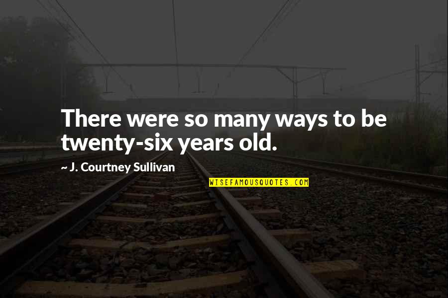My Old Ways Quotes By J. Courtney Sullivan: There were so many ways to be twenty-six