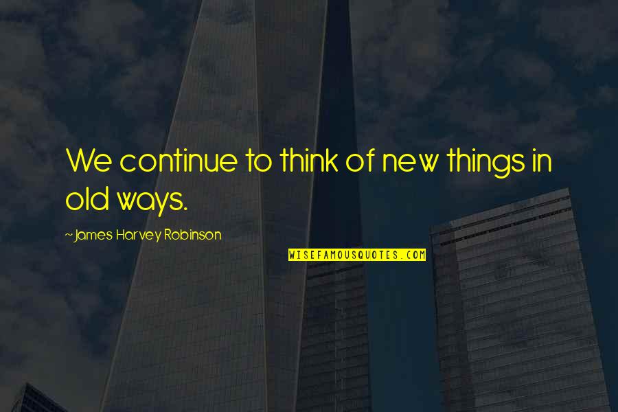 My Old Ways Quotes By James Harvey Robinson: We continue to think of new things in