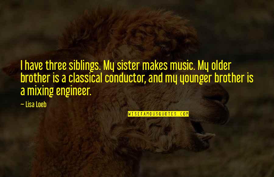 My Older Brother Quotes By Lisa Loeb: I have three siblings. My sister makes music. My Older Brother Quotes By Lisa Loeb: I have three siblings. My sister makes music.