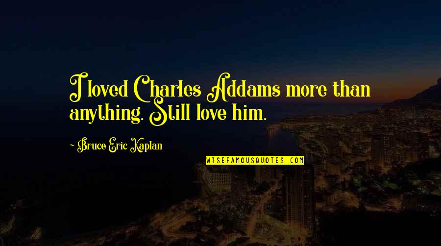 My Oldest Friend Quotes By Bruce Eric Kaplan: I loved Charles Addams more than anything. Still My Oldest Friend Quotes By Bruce Eric Kaplan: I loved Charles Addams more than anything. Still
