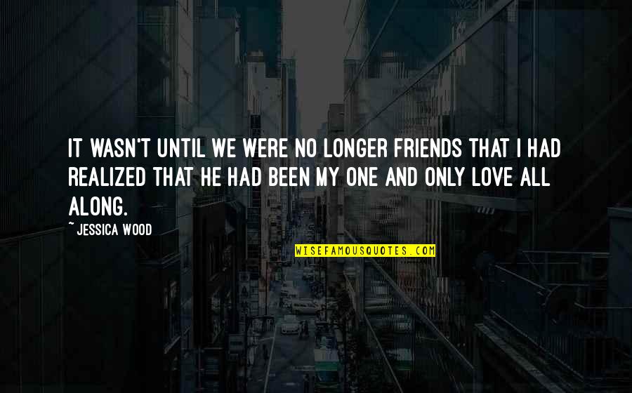 My One Only Love Quotes By Jessica Wood: It wasn't until we were no longer friends My One Only Love Quotes By Jessica Wood: It wasn't until we were no longer friends