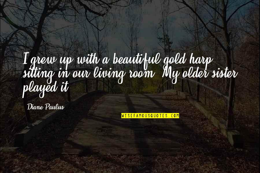 My Only Sister Quotes By Diane Paulus: I grew up with a beautiful gold harp My Only Sister Quotes By Diane Paulus: I grew up with a beautiful gold harp