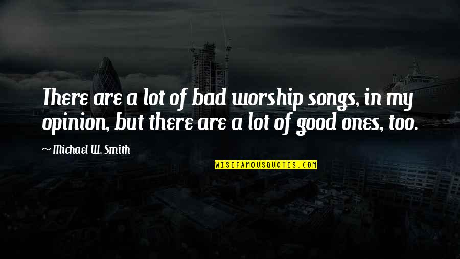 My Opinion Quotes By Michael W. Smith: There are a lot of bad worship songs,