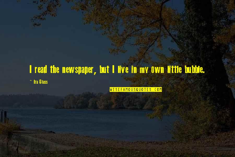 My Own Bubble Quotes By Ira Glass: I read the newspaper, but I live in