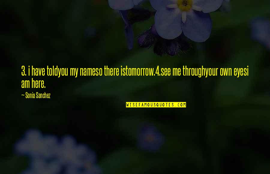 My Own Eyes Quotes By Sonia Sanchez: 3. i have toldyou my nameso there istomorrow.4.see