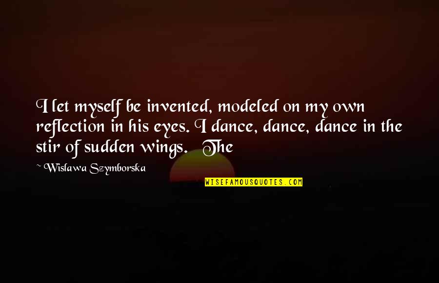 My Own Eyes Quotes By Wislawa Szymborska: I let myself be invented, modeled on my