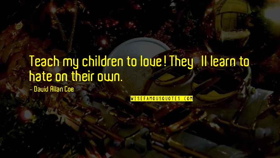 My Own Love Quotes By David Allan Coe: Teach my children to love! They'll learn to My Own Love Quotes By David Allan Coe: Teach my children to love! They'll learn to