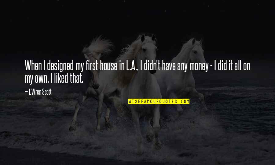 My Own Money Quotes By L'Wren Scott: When I designed my first house in L.A., My Own Money Quotes By L'Wren Scott: When I designed my first house in L.A.,
