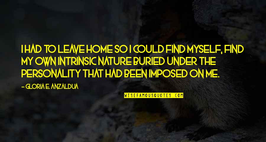My Own Personality Quotes By Gloria E. Anzaldua: I had to leave home so I could
