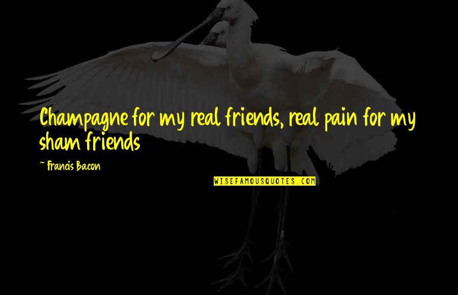 My Pain Is Real Quotes By Francis Bacon: Champagne for my real friends, real pain for