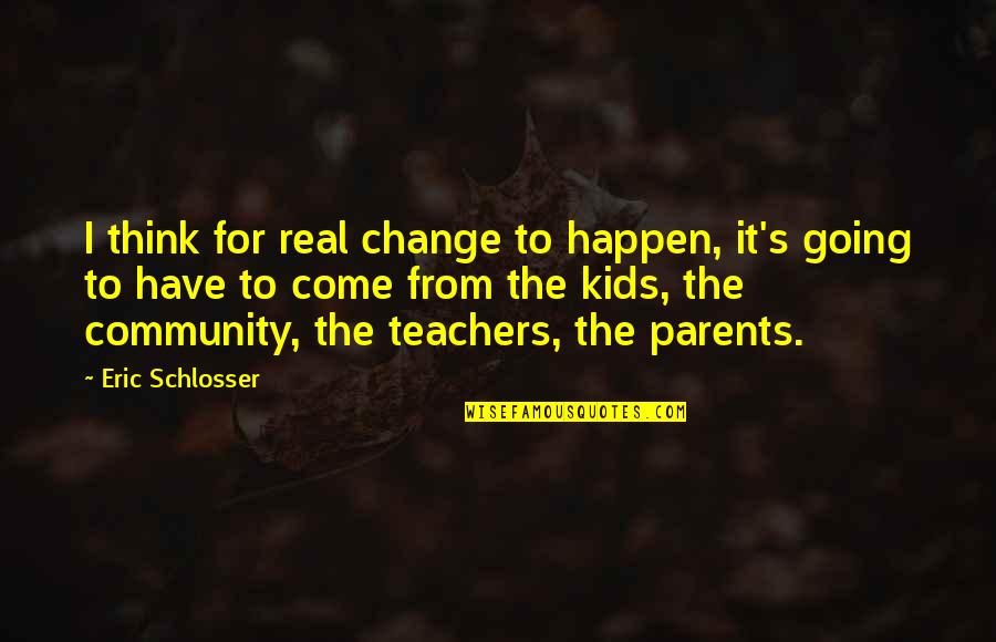 My Parents My Teachers Quotes By Eric Schlosser: I think for real change to happen, it's