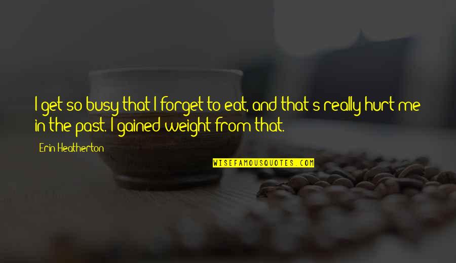 My Past Hurt Me Quotes By Erin Heatherton: I get so busy that I forget to My Past Hurt Me Quotes By Erin Heatherton: I get so busy that I forget to