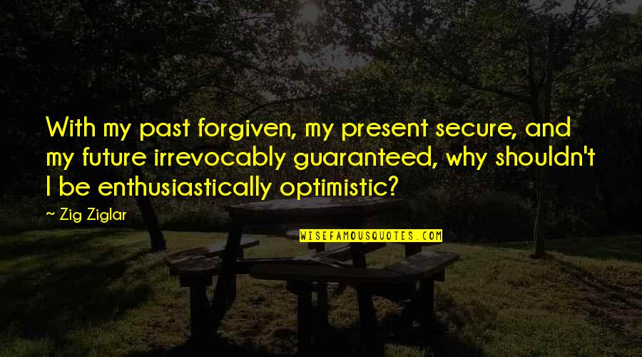 My Past Present And Future Quotes By Zig Ziglar: With my past forgiven, my present secure, and My Past Present And Future Quotes By Zig Ziglar: With my past forgiven, my present secure, and
