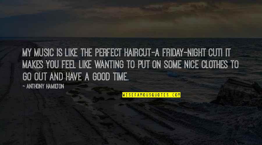 My Perfect You Quotes By Anthony Hamilton: My music is like the perfect haircut-a Friday-night My Perfect You Quotes By Anthony Hamilton: My music is like the perfect haircut-a Friday-night