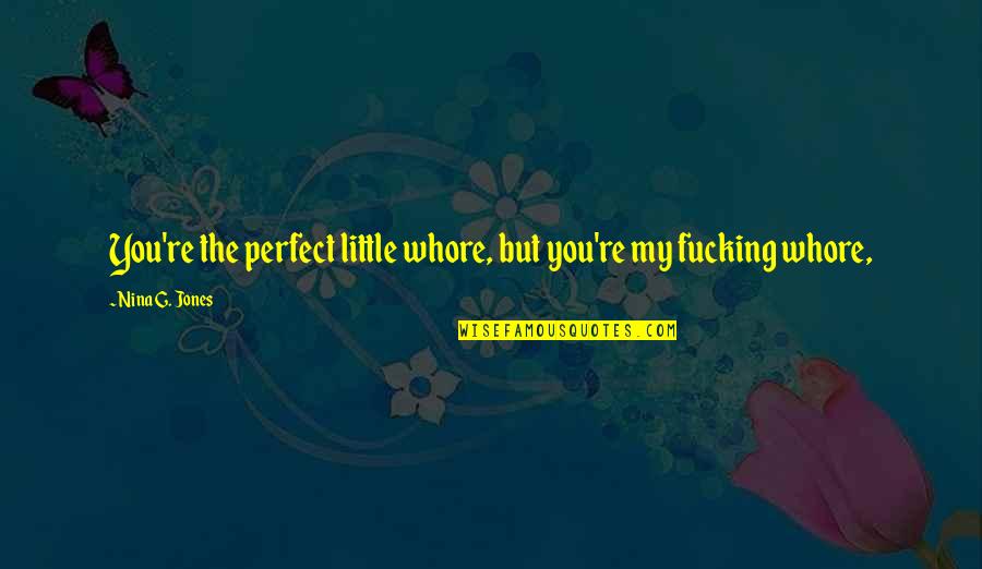 My Perfect You Quotes By Nina G. Jones: You're the perfect little whore, but you're my My Perfect You Quotes By Nina G. Jones: You're the perfect little whore, but you're my