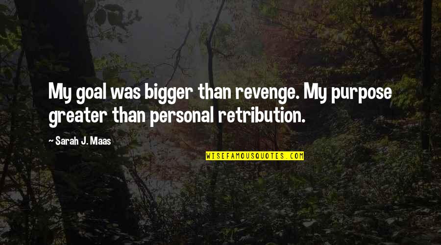 My Personal Quotes By Sarah J. Maas: My goal was bigger than revenge. My purpose