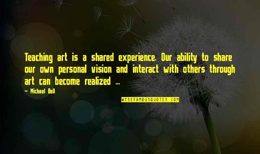 My Personal Vision Quotes By Michael Bell: Teaching art is a shared experience. Our ability