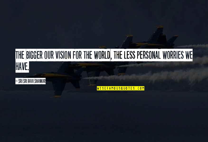 My Personal Vision Quotes By Sri Sri Ravi Shankar: The bigger our vision for the world, the