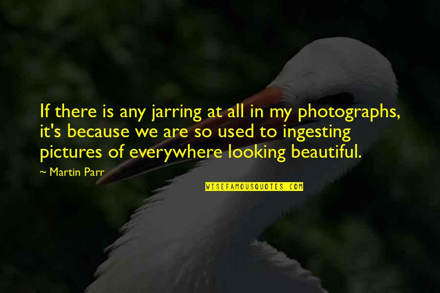 My Pictures Quotes By Martin Parr: If there is any jarring at all in