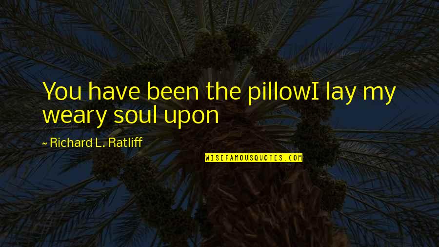 My Pillow Quotes By Richard L. Ratliff: You have been the pillowI lay my weary