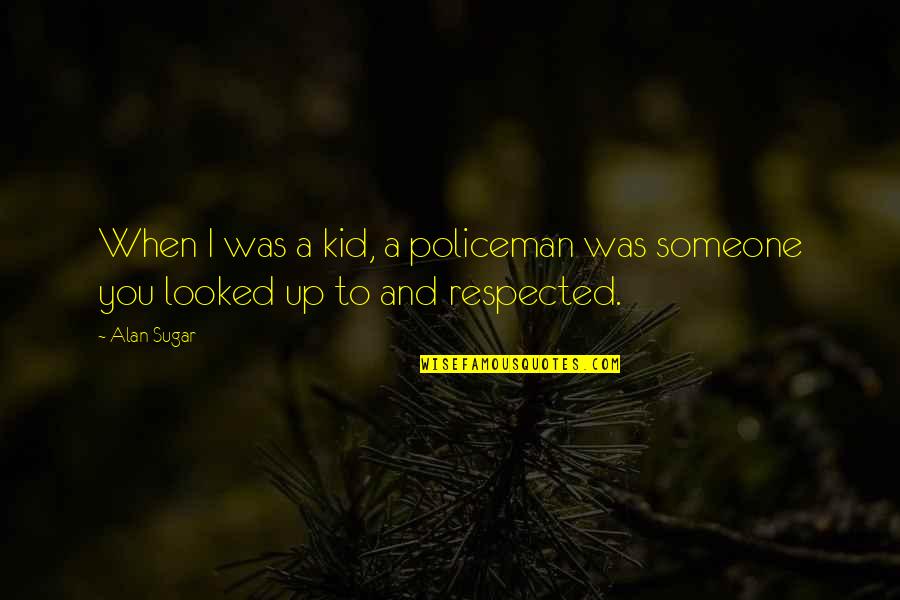 My Policeman Quotes By Alan Sugar: When I was a kid, a policeman was