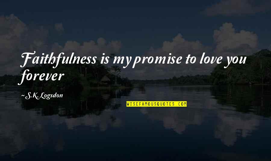 My Promise To You Love Quotes By S.K. Logsdon: Faithfulness is my promise to love you forever My Promise To You Love Quotes By S.K. Logsdon: Faithfulness is my promise to love you forever