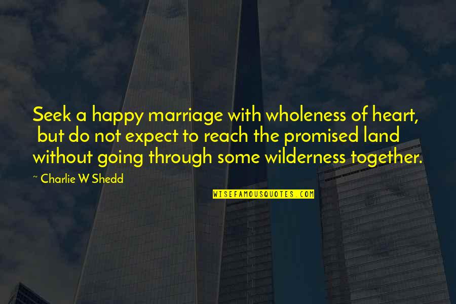 My Promised Land Quotes By Charlie W Shedd: Seek a happy marriage with wholeness of heart,