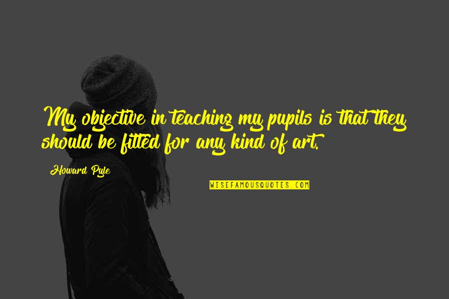 My Pupils Quotes By Howard Pyle: My objective in teaching my pupils is that