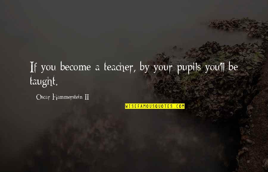 My Pupils Quotes By Oscar Hammerstein II: If you become a teacher, by your pupils