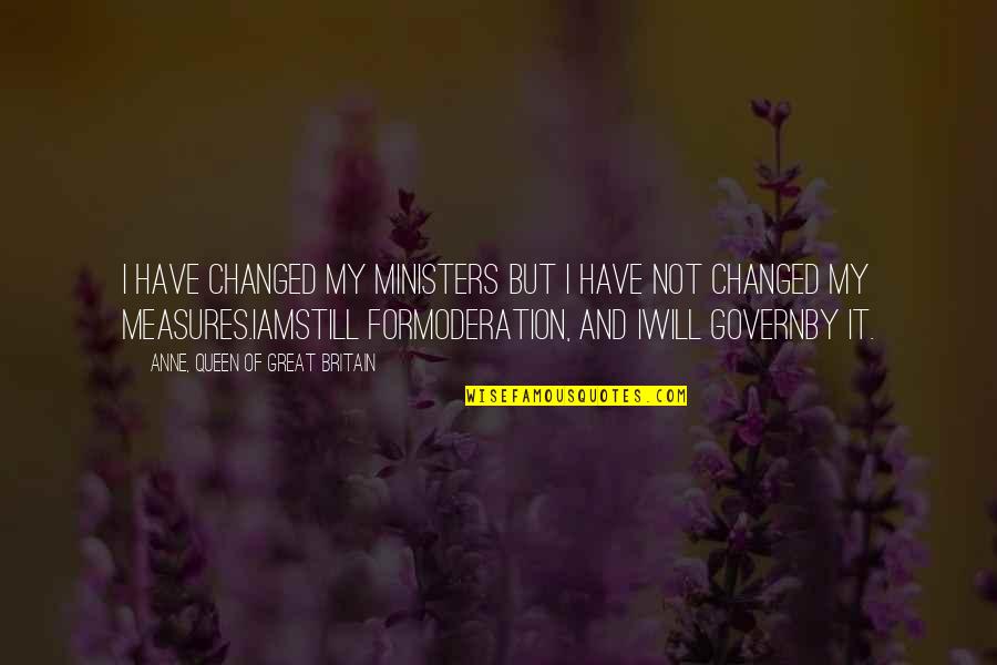 My Queen Quotes By Anne, Queen Of Great Britain: I have changed my Ministers but I have My Queen Quotes By Anne, Queen Of Great Britain: I have changed my Ministers but I have
