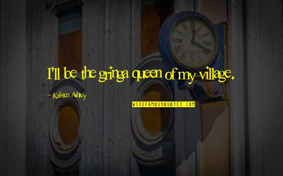 My Queen Quotes By Kristen Ashley: I'll be the gringa queen of my village. My Queen Quotes By Kristen Ashley: I'll be the gringa queen of my village.