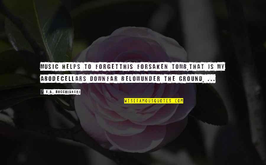 My Quote Quotes By E.A. Bucchianeri: Music helps to forgetThis forsaken tomb,That is my My Quote Quotes By E.A. Bucchianeri: Music helps to forgetThis forsaken tomb,That is my