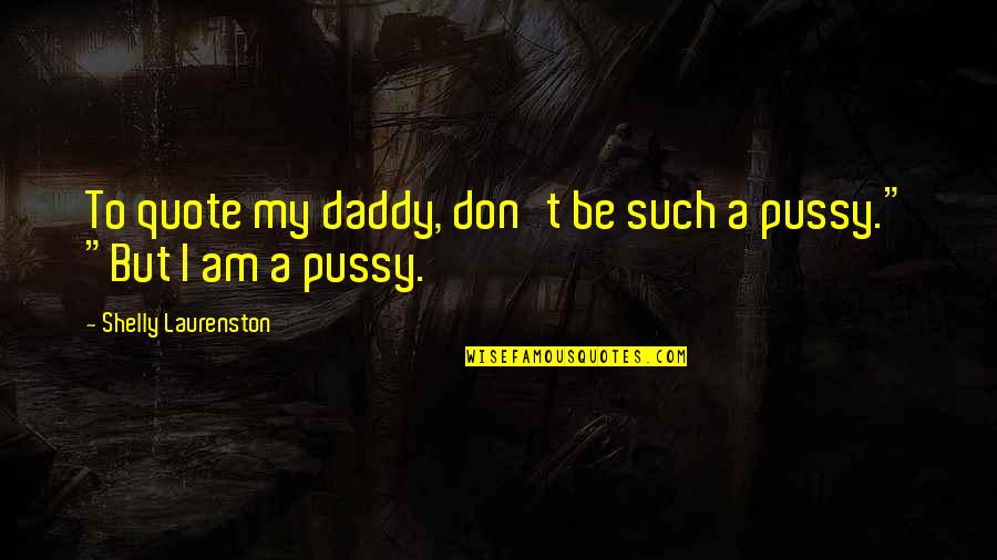 My Quote Quotes By Shelly Laurenston: To quote my daddy, don't be such a My Quote Quotes By Shelly Laurenston: To quote my daddy, don't be such a
