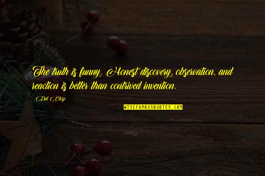 My Reaction Funny Quotes By Del Close: The truth is funny. Honest discovery, observation, and