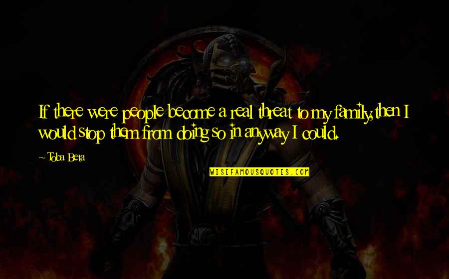 My Real Family Quotes By Toba Beta: If there were people become a real threat My Real Family Quotes By Toba Beta: If there were people become a real threat