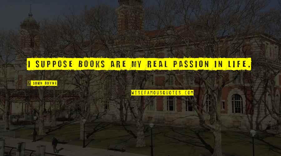 My Real Life Quotes By John Boyne: I suppose books are my real passion in My Real Life Quotes By John Boyne: I suppose books are my real passion in
