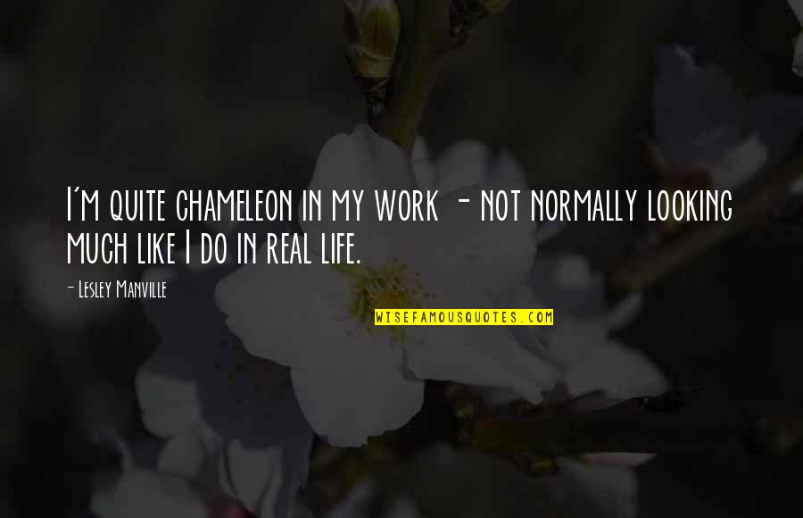 My Real Life Quotes By Lesley Manville: I'm quite chameleon in my work - not My Real Life Quotes By Lesley Manville: I'm quite chameleon in my work - not