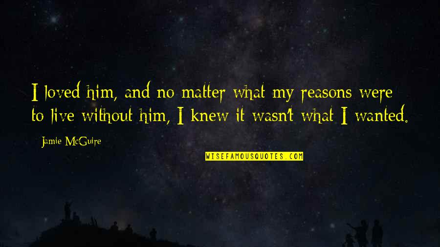 My Reasons Quotes By Jamie McGuire: I loved him, and no matter what my